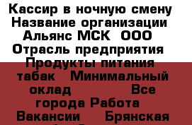 Кассир в ночную смену › Название организации ­ Альянс-МСК, ООО › Отрасль предприятия ­ Продукты питания, табак › Минимальный оклад ­ 35 000 - Все города Работа » Вакансии   . Брянская обл.,Сельцо г.